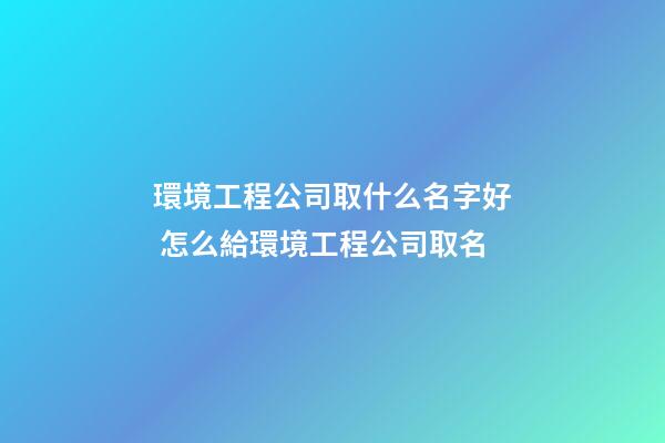 環境工程公司取什么名字好 怎么給環境工程公司取名-第1張-公司起名-玄機派